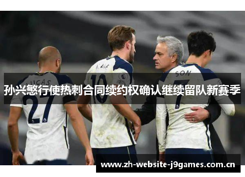 孙兴慜行使热刺合同续约权确认继续留队新赛季 孙兴慜行使热刺合同续约权确认继续留队新赛季