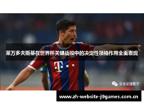 莱万多夫斯基在世界杯关键战役中的决定性领袖作用全面表现